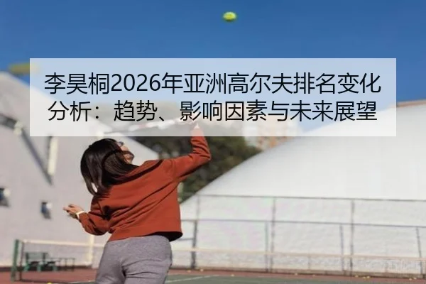 李昊桐2026年亚洲高尔夫排名变化分析：趋势、影响因素与未来展望